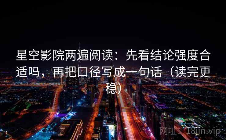 星空影院两遍阅读：先看结论强度合适吗，再把口径写成一句话（读完更稳）