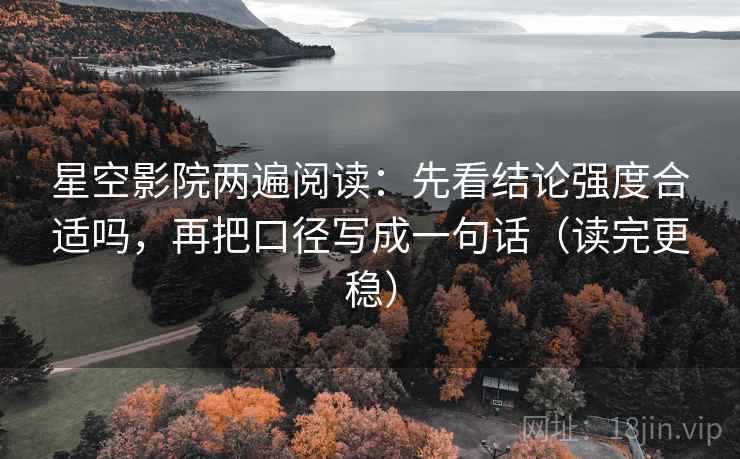星空影院两遍阅读：先看结论强度合适吗，再把口径写成一句话（读完更稳）