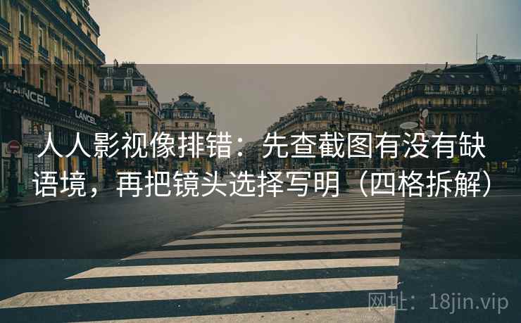 人人影视像排错：先查截图有没有缺语境，再把镜头选择写明（四格拆解）