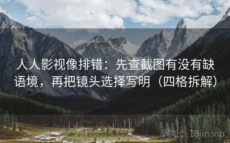 人人影视像排错：先查截图有没有缺语境，再把镜头选择写明（四格拆解）