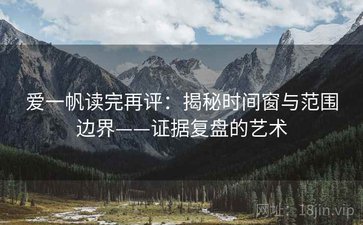爱一帆读完再评：揭秘时间窗与范围边界——证据复盘的艺术