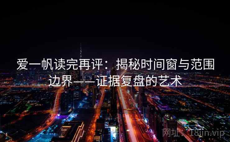 爱一帆读完再评：揭秘时间窗与范围边界——证据复盘的艺术