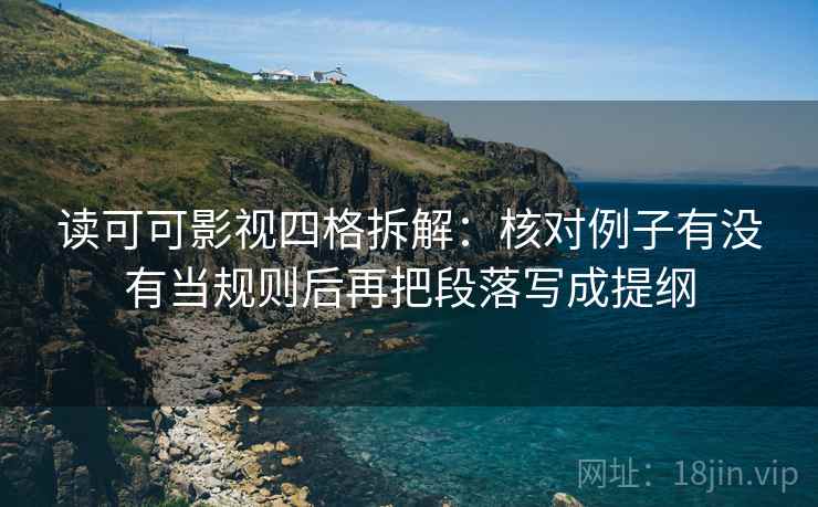 读可可影视四格拆解：核对例子有没有当规则后再把段落写成提纲