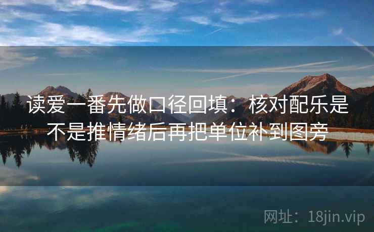 读爱一番先做口径回填：核对配乐是不是推情绪后再把单位补到图旁