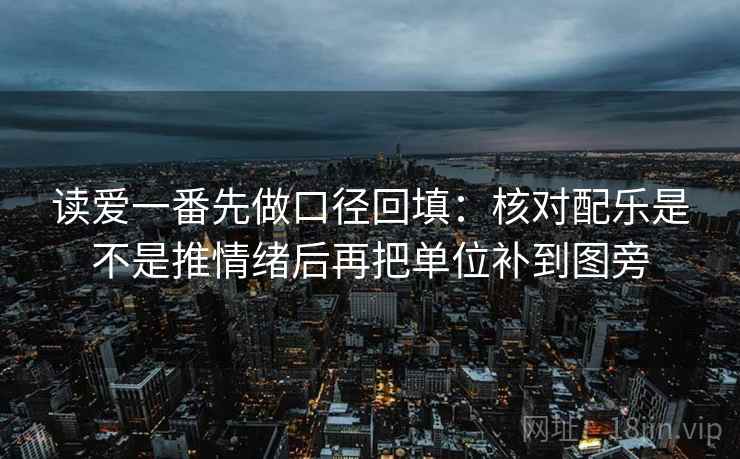 读爱一番先做口径回填：核对配乐是不是推情绪后再把单位补到图旁