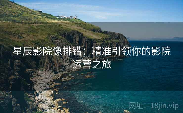 星辰影院像排错：精准引领你的影院运营之旅