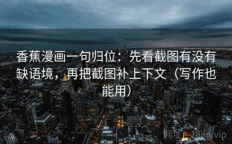 香蕉漫画一句归位:先看截图有没有缺语境,再把截图补上下文(写作也能用) 香蕉漫画一句归位:先看截图有没有缺语境,再把截图补上下文(写作也能用)