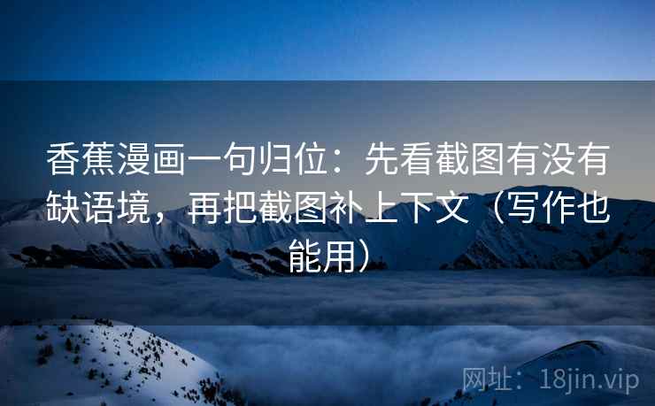 香蕉漫画一句归位:先看截图有没有缺语境,再把截图补上下文(写作也能用) 香蕉漫画一句归位:先看截图有没有缺语境,再把截图补上下文(写作也能用)