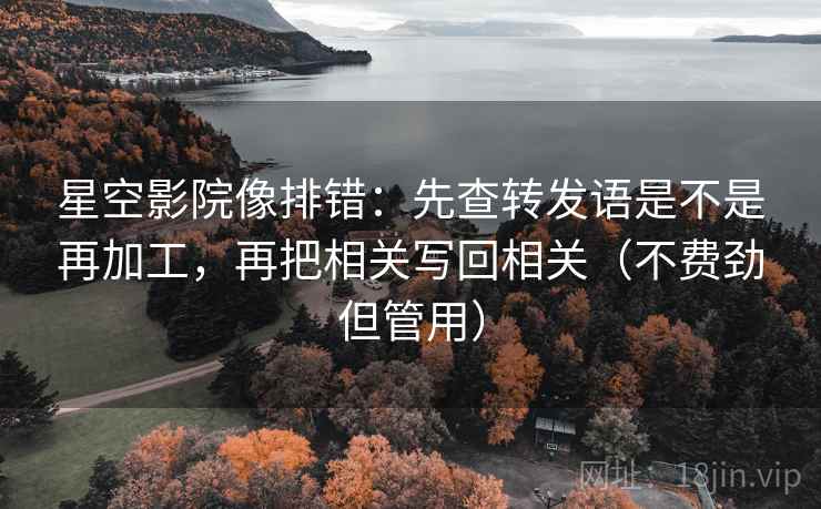 星空影院像排错：先查转发语是不是再加工，再把相关写回相关（不费劲但管用）