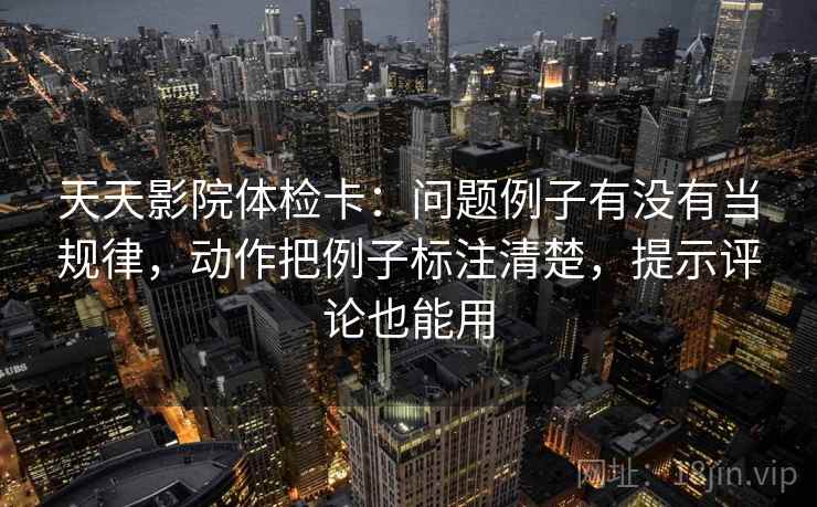 天天影院体检卡：问题例子有没有当规律，动作把例子标注清楚，提示评论也能用