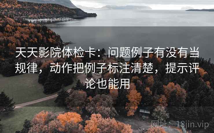 天天影院体检卡：问题例子有没有当规律，动作把例子标注清楚，提示评论也能用