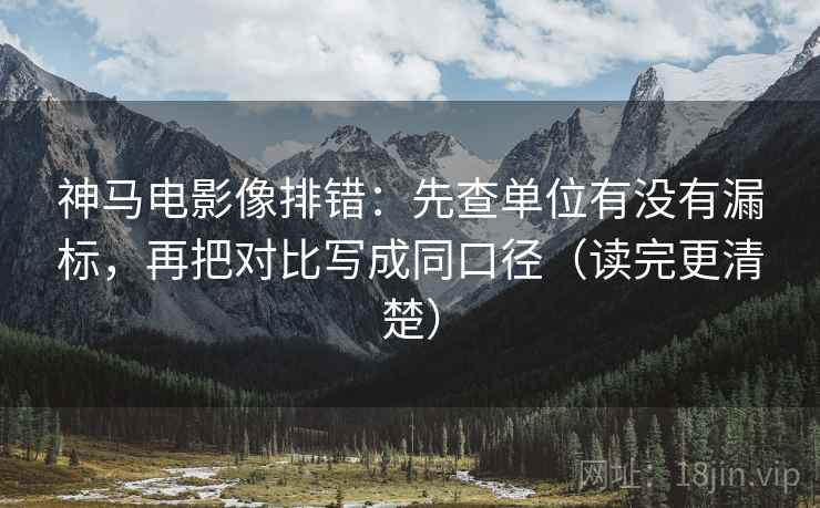 神马电影像排错:先查单位有没有漏标,再把对比写成同口径(读完更清楚) 神马电影像排错:先查单位有没有漏标,再把对比写成同口径(读完更清楚)