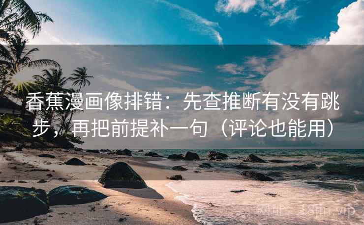 香蕉漫画像排错：先查推断有没有跳步，再把前提补一句（评论也能用）
