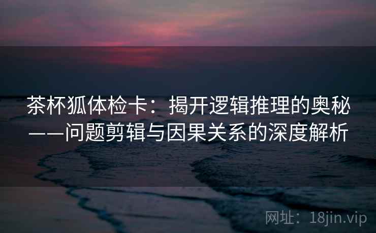 茶杯狐体检卡：揭开逻辑推理的奥秘——问题剪辑与因果关系的深度解析