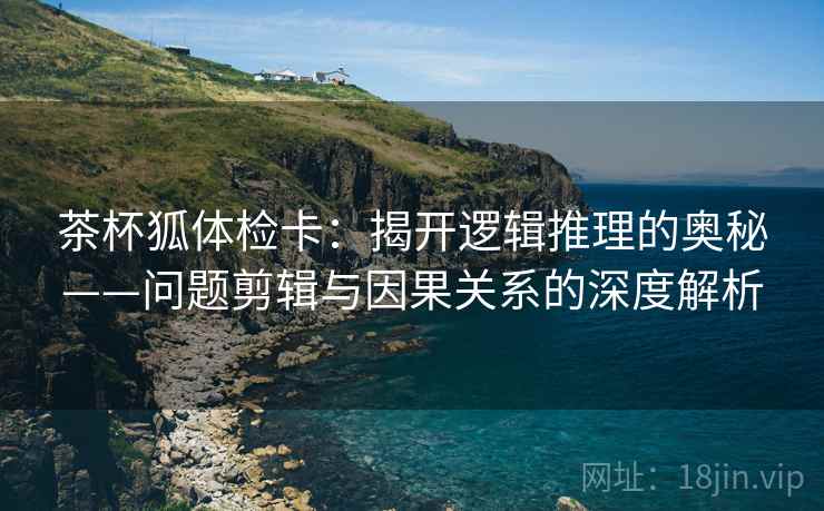 茶杯狐体检卡：揭开逻辑推理的奥秘——问题剪辑与因果关系的深度解析