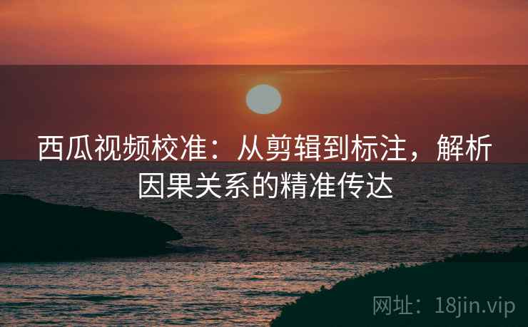 西瓜视频校准:从剪辑到标注,解析因果关系的精准传达 西瓜视频校准:从剪辑到标注,解析因果关系的精准传达