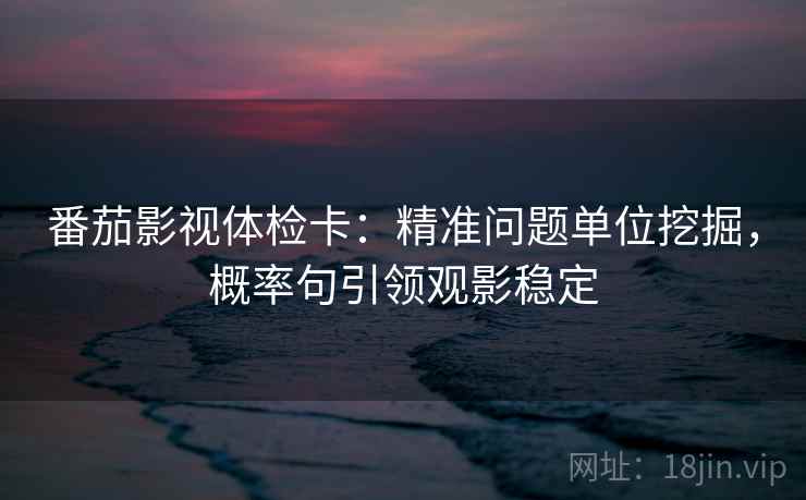 番茄影视体检卡:精准问题单位挖掘,概率句引领观影稳定 番茄影视体检卡:精准问题单位挖掘,概率句引领观影稳定