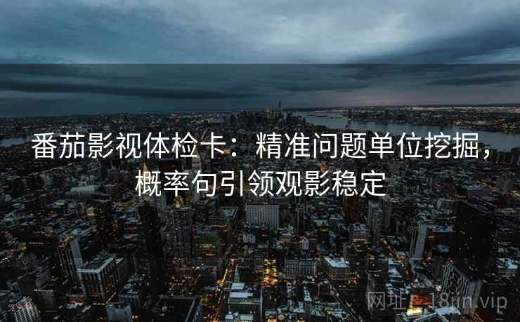 番茄影视体检卡:精准问题单位挖掘,概率句引领观影稳定 番茄影视体检卡:精准问题单位挖掘,概率句引领观影稳定