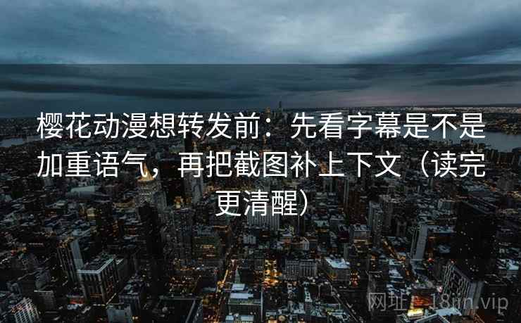 樱花动漫想转发前:先看字幕是不是加重语气,再把截图补上下文(读完更清醒) 樱花动漫想转发前:先看字幕是不是加重语气,再把截图补上下文(读完更清醒)