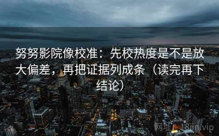 努努影院像校准：先校热度是不是放大偏差，再把证据列成条（读完再下结论）