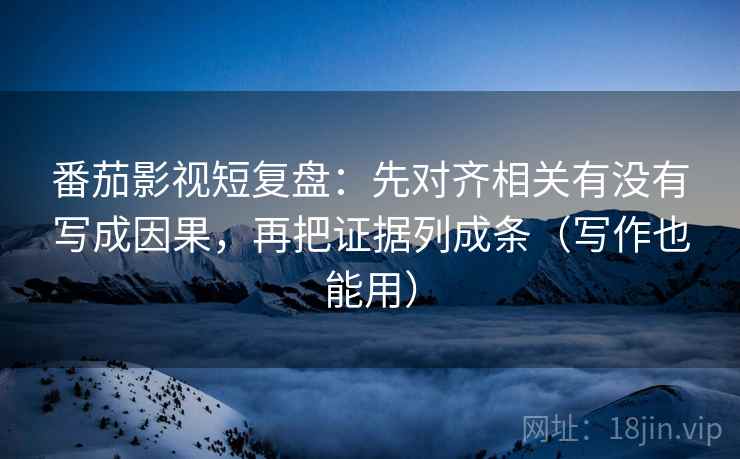 番茄影视短复盘：先对齐相关有没有写成因果，再把证据列成条（写作也能用）