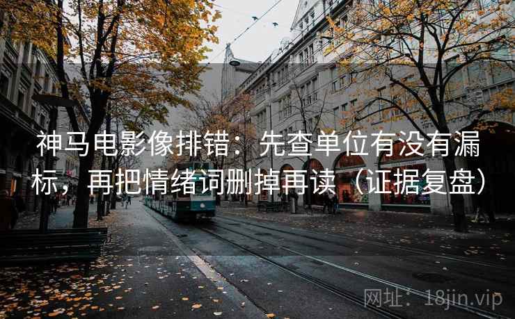 神马电影像排错:先查单位有没有漏标,再把情绪词删掉再读(证据复盘) 神马电影像排错:先查单位有没有漏标,再把情绪词删掉再读(证据复盘)
