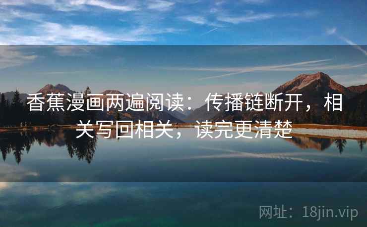香蕉漫画两遍阅读:传播链断开,相关写回相关,读完更清楚 香蕉漫画两遍阅读:传播链断开,相关写回相关,读完更清楚