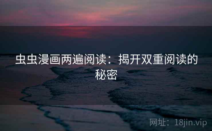 虫虫漫画两遍阅读：揭开双重阅读的秘密