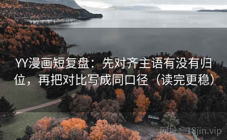 YY漫画短复盘:先对齐主语有没有归位,再把对比写成同口径(读完更稳) YY漫画短复盘:先对齐主语有没有归位,再把对比写成同口径(读完更稳)