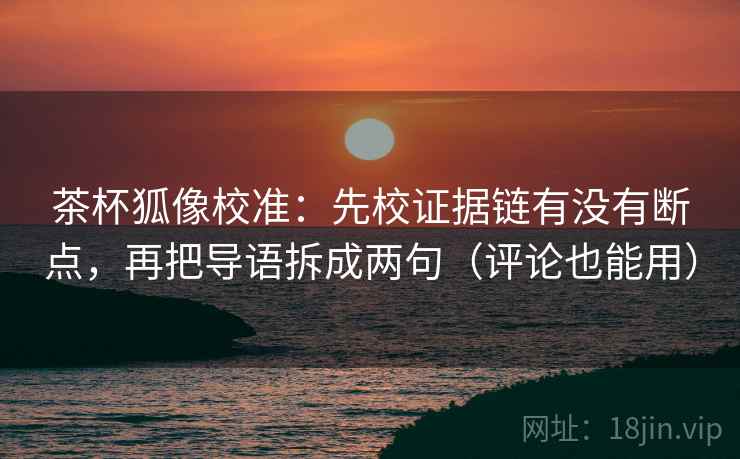 茶杯狐像校准:先校证据链有没有断点,再把导语拆成两句(评论也能用) 茶杯狐像校准:先校证据链有没有断点,再把导语拆成两句(评论也能用)