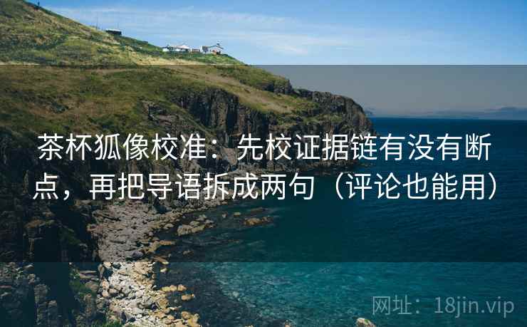 茶杯狐像校准:先校证据链有没有断点,再把导语拆成两句(评论也能用) 茶杯狐像校准:先校证据链有没有断点,再把导语拆成两句(评论也能用)