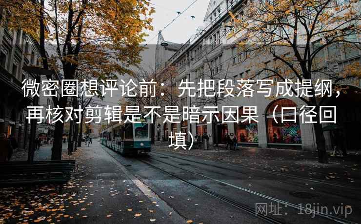 微密圈想评论前：先把段落写成提纲，再核对剪辑是不是暗示因果（口径回填）