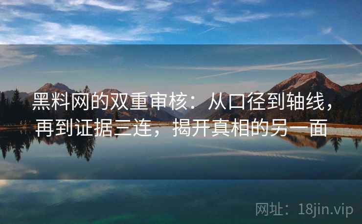 黑料网的双重审核：从口径到轴线，再到证据三连，揭开真相的另一面