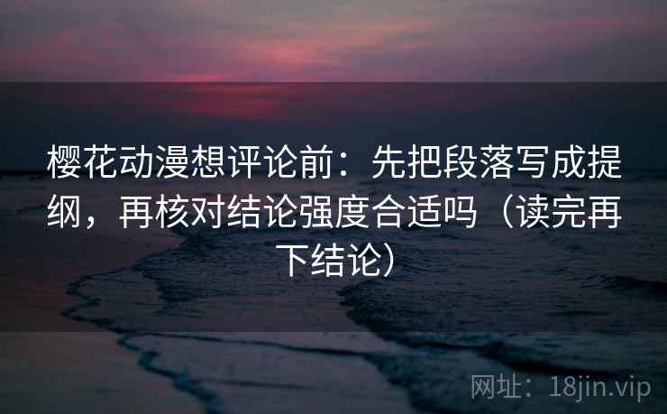 樱花动漫想评论前：先把段落写成提纲，再核对结论强度合适吗（读完再下结论）