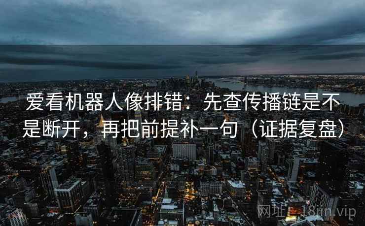爱看机器人像排错：先查传播链是不是断开，再把前提补一句（证据复盘）