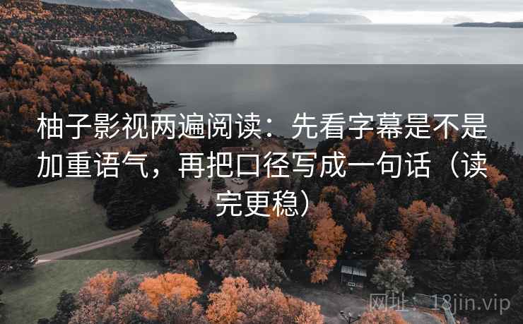 柚子影视两遍阅读：先看字幕是不是加重语气，再把口径写成一句话（读完更稳）