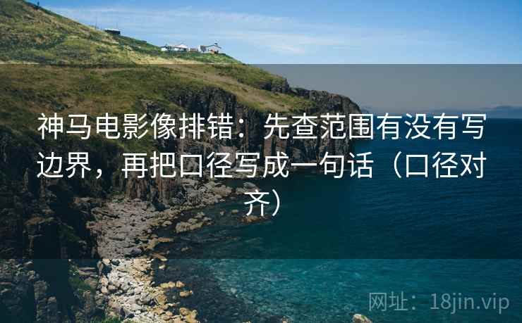 神马电影像排错：先查范围有没有写边界，再把口径写成一句话（口径对齐）