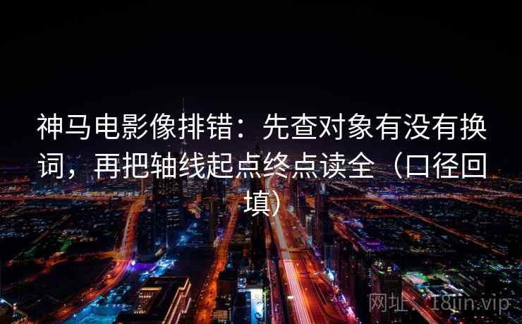 神马电影像排错：先查对象有没有换词，再把轴线起点终点读全（口径回填）