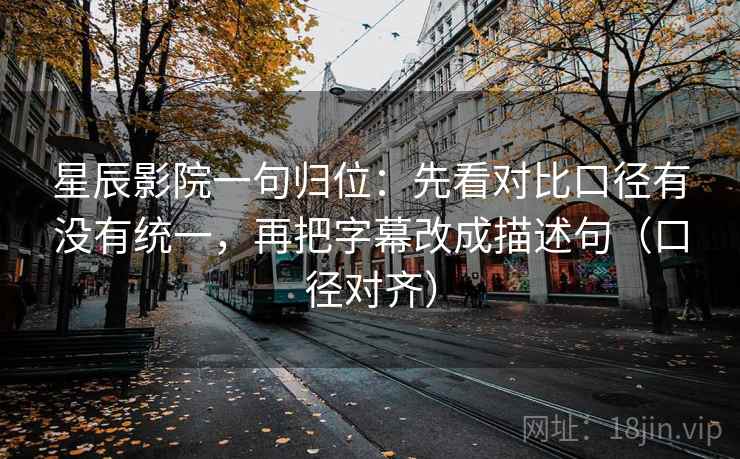 星辰影院一句归位：先看对比口径有没有统一，再把字幕改成描述句（口径对齐）