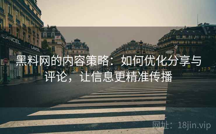 黑料网的内容策略：如何优化分享与评论，让信息更精准传播