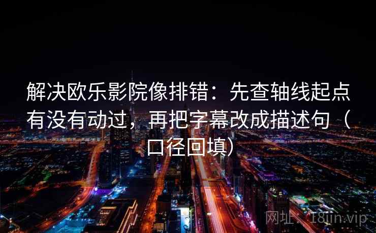 解决欧乐影院像排错：先查轴线起点有没有动过，再把字幕改成描述句（口径回填）