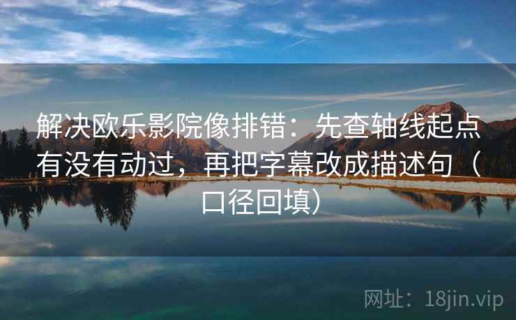 解决欧乐影院像排错：先查轴线起点有没有动过，再把字幕改成描述句（口径回填）