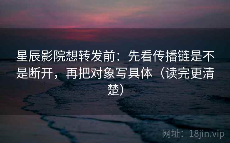 星辰影院想转发前：先看传播链是不是断开，再把对象写具体（读完更清楚）