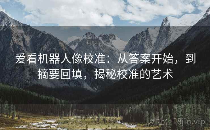 爱看机器人像校准：从答案开始，到摘要回填，揭秘校准的艺术