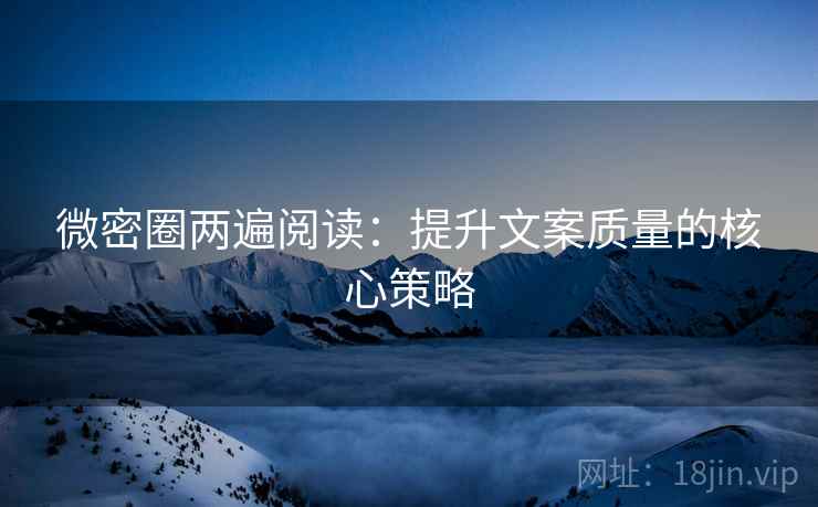 微密圈两遍阅读：提升文案质量的核心策略