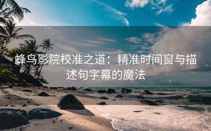 蜂鸟影院校准之道：精准时间窗与描述句字幕的魔法