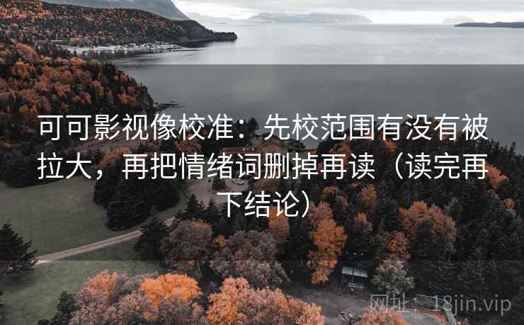 可可影视像校准：先校范围有没有被拉大，再把情绪词删掉再读（读完再下结论）