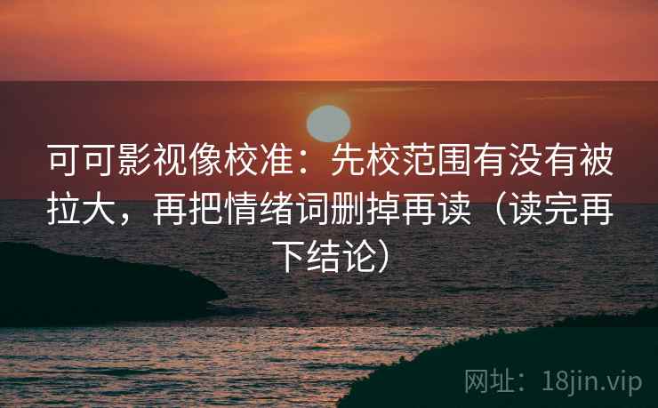 可可影视像校准：先校范围有没有被拉大，再把情绪词删掉再读（读完再下结论）