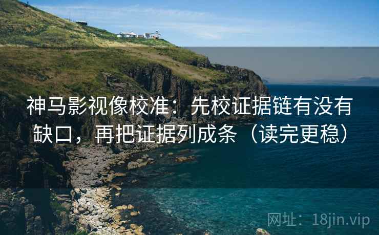 神马影视像校准：先校证据链有没有缺口，再把证据列成条（读完更稳）