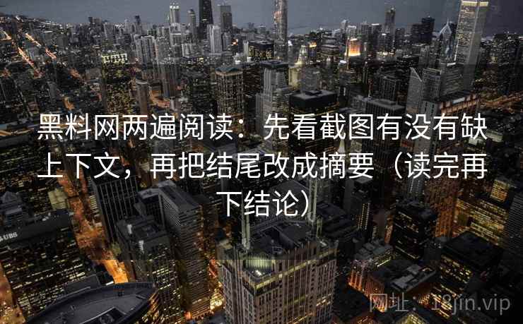 黑料网两遍阅读：先看截图有没有缺上下文，再把结尾改成摘要（读完再下结论）